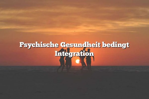 Psychische Gesundheit bedingt Integration