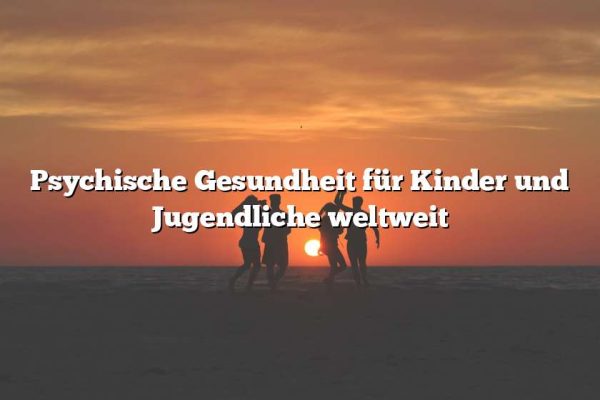 Psychische Gesundheit für Kinder und Jugendliche weltweit