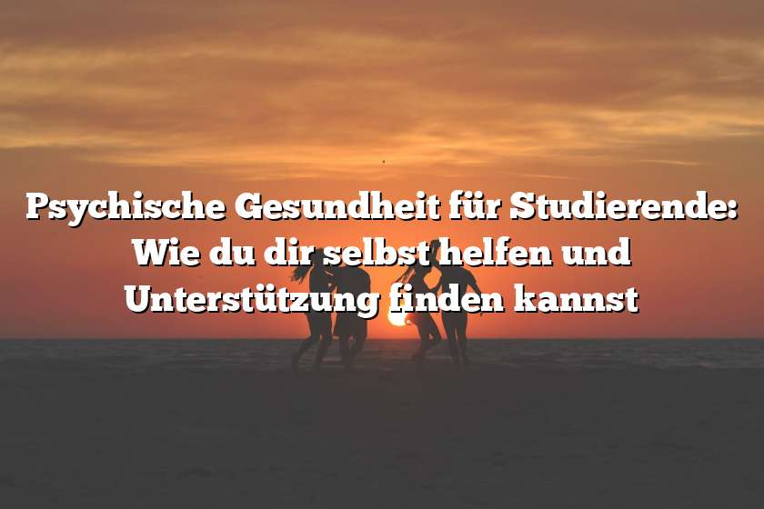 Psychische Gesundheit für Studierende: Wie du dir selbst helfen und Unterstützung finden kannst