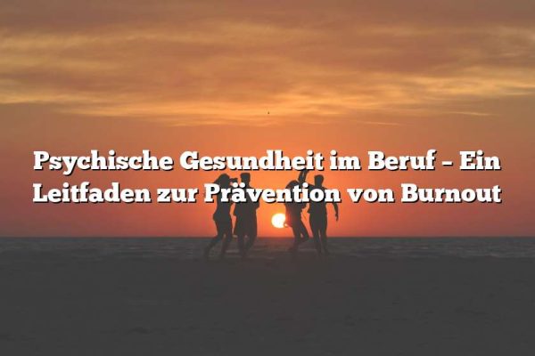 Psychische Gesundheit im Beruf – Ein Leitfaden zur Prävention von Burnout