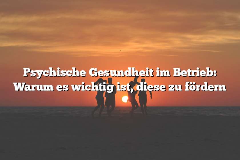 Psychische Gesundheit im Betrieb: Warum es wichtig ist, diese zu fördern