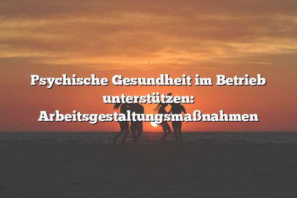 Psychische Gesundheit im Betrieb unterstützen: Arbeitsgestaltungsmaßnahmen