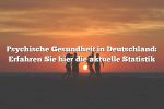 Psychische Gesundheit in Deutschland: Erfahren Sie hier die aktuelle Statistik