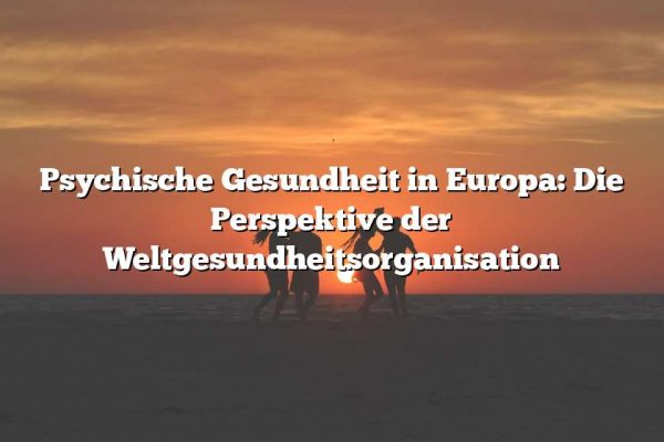 Psychische Gesundheit in Europa: Die Perspektive der Weltgesundheitsorganisation