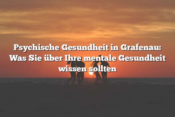 Psychische Gesundheit in Grafenau: Was Sie über Ihre mentale Gesundheit wissen sollten