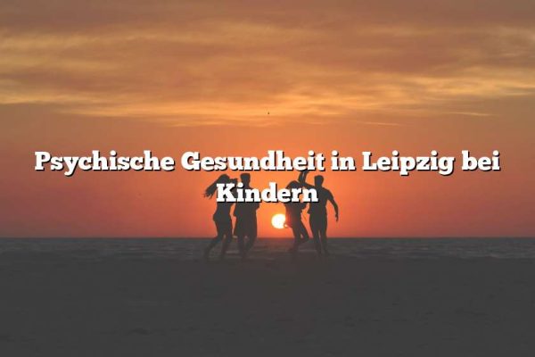 Psychische Gesundheit in Leipzig bei Kindern