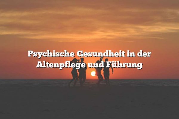 Psychische Gesundheit in der Altenpflege und Führung