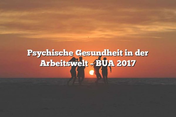 Psychische Gesundheit in der Arbeitswelt – BUA 2017