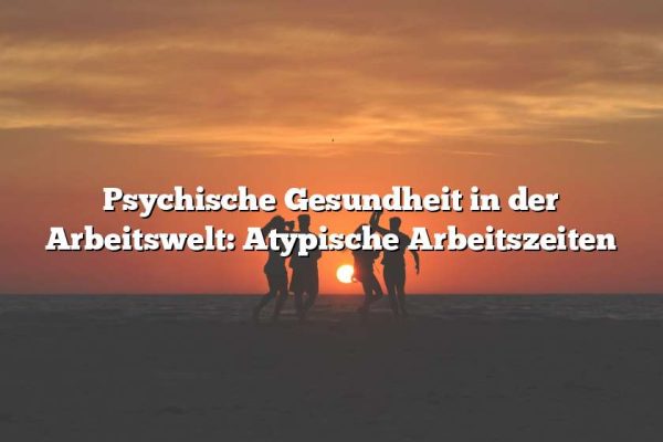 Psychische Gesundheit in der Arbeitswelt: Atypische Arbeitszeiten