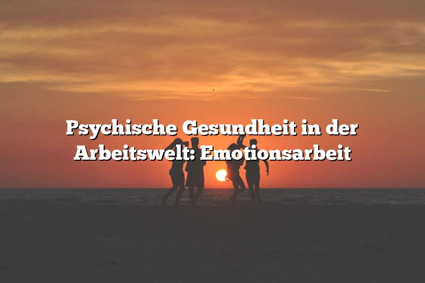 Psychische Gesundheit in der Arbeitswelt: Emotionsarbeit