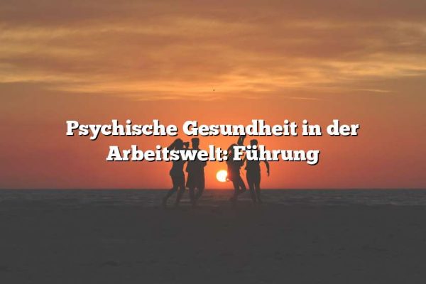 Psychische Gesundheit in der Arbeitswelt: Führung