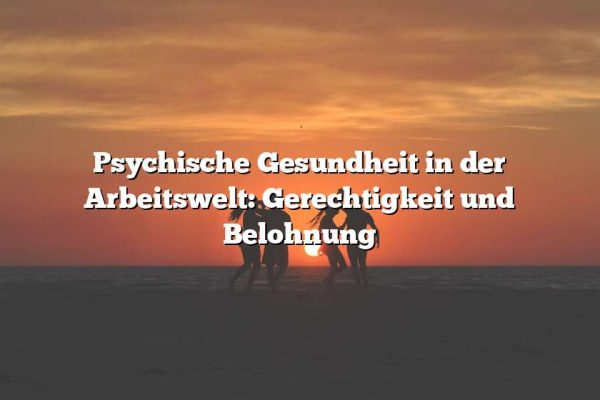 Psychische Gesundheit in der Arbeitswelt: Gerechtigkeit und Belohnung