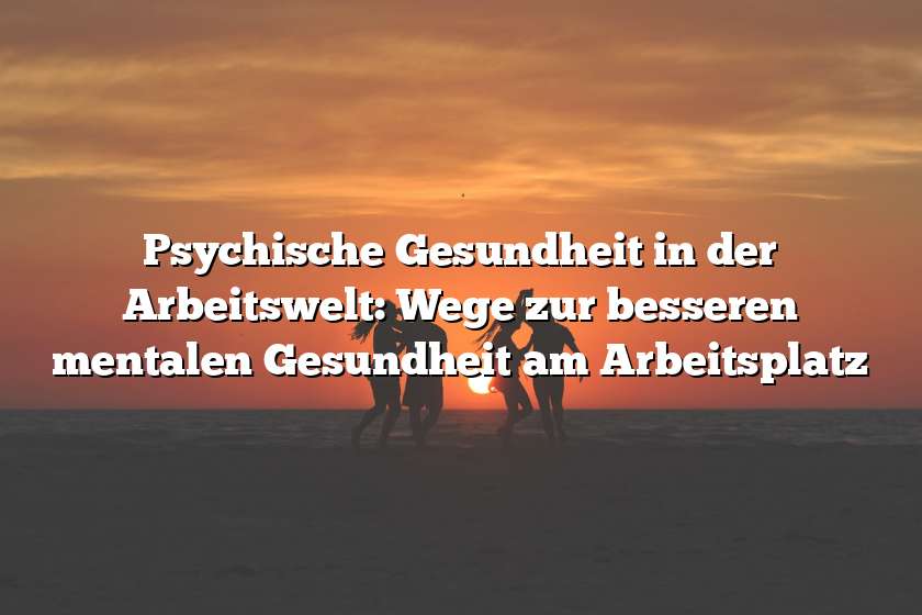 Psychische Gesundheit in der Arbeitswelt: Wege zur besseren mentalen Gesundheit am Arbeitsplatz