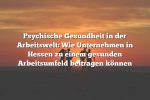 Psychische Gesundheit in der Arbeitswelt: Wie Unternehmen in Hessen zu einem gesunden Arbeitsumfeld beitragen können