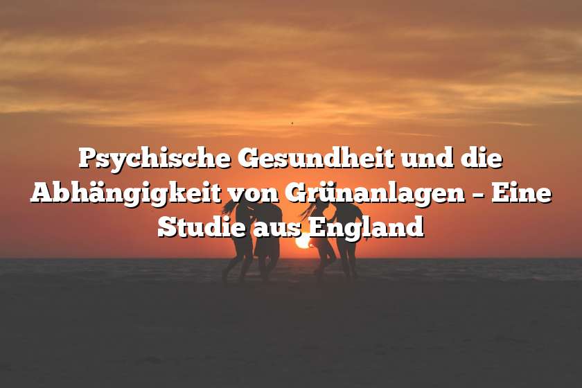 Psychische Gesundheit und die Abhängigkeit von Grünanlagen – Eine Studie aus England