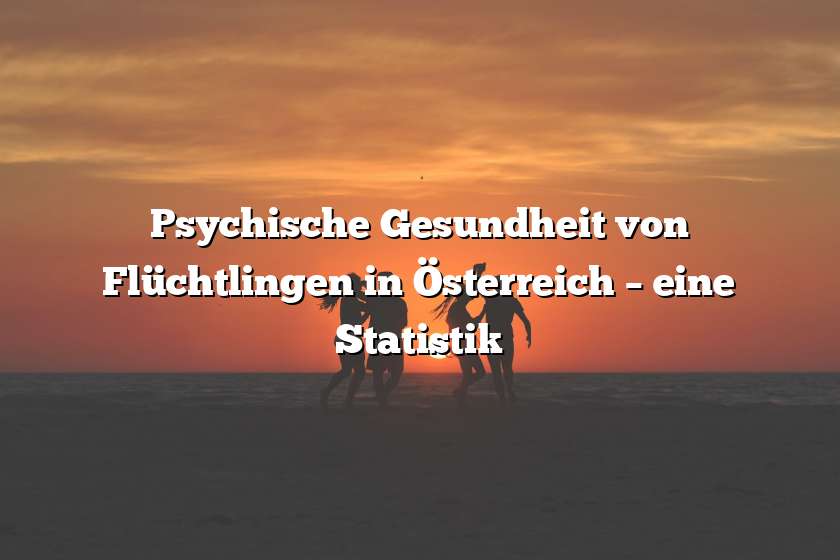 Psychische Gesundheit von Flüchtlingen in Österreich – eine Statistik