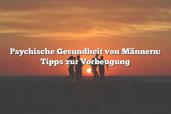 Psychische Gesundheit von Männern: Tipps zur Vorbeugung