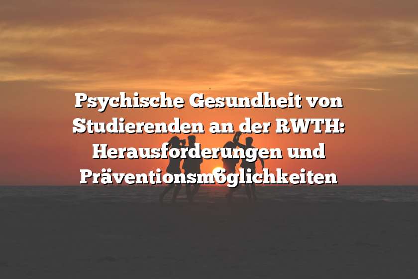 Psychische Gesundheit von Studierenden an der RWTH: Herausforderungen und Präventionsmöglichkeiten