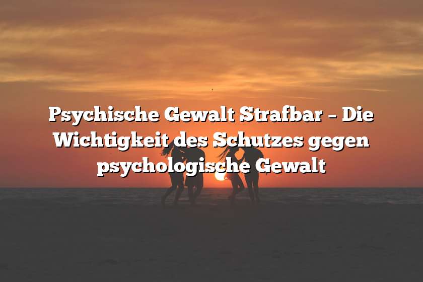 Psychische Gewalt Strafbar – Die Wichtigkeit des Schutzes gegen psychologische Gewalt