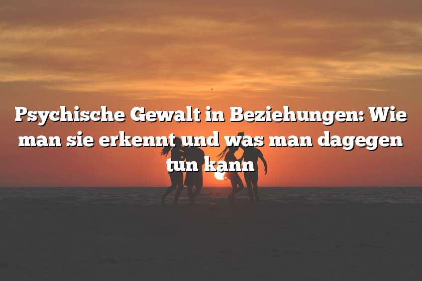 Psychische Gewalt in Beziehungen: Wie man sie erkennt und was man dagegen tun kann