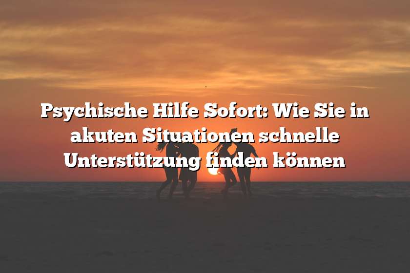 Psychische Hilfe Sofort: Wie Sie in akuten Situationen schnelle Unterstützung finden können