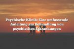 Psychische Klinik: Eine umfassende Anleitung zur Behandlung von psychischen Erkrankungen