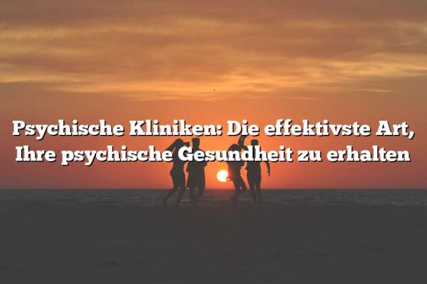 Psychische Kliniken: Die effektivste Art, Ihre psychische Gesundheit zu erhalten