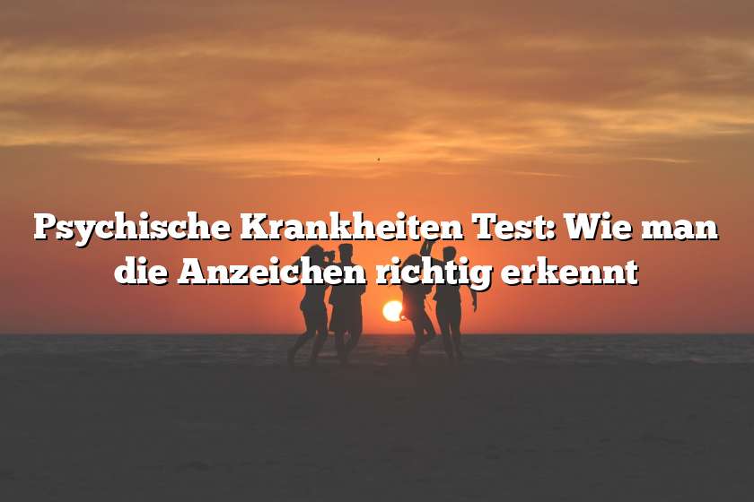 Psychische Krankheiten Test: Wie man die Anzeichen richtig erkennt