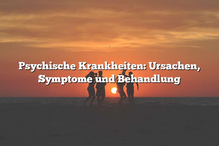 Psychische Krankheiten: Ursachen, Symptome und Behandlung