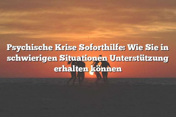 Psychische Krise Soforthilfe: Wie Sie in schwierigen Situationen Unterstützung erhalten können