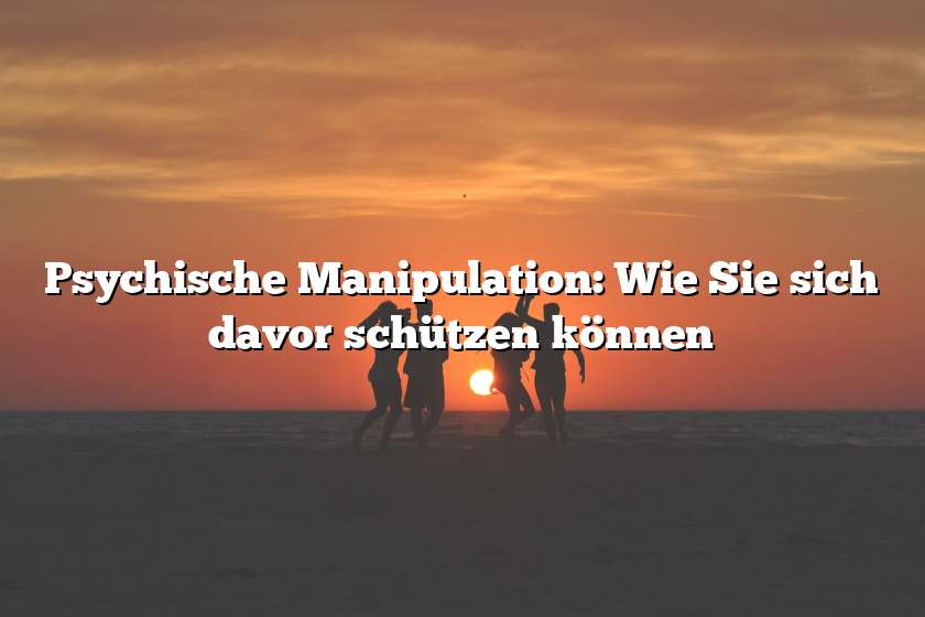 Psychische Manipulation: Wie Sie sich davor schützen können