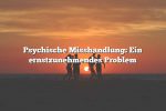 Psychische Misshandlung: Ein ernstzunehmendes Problem