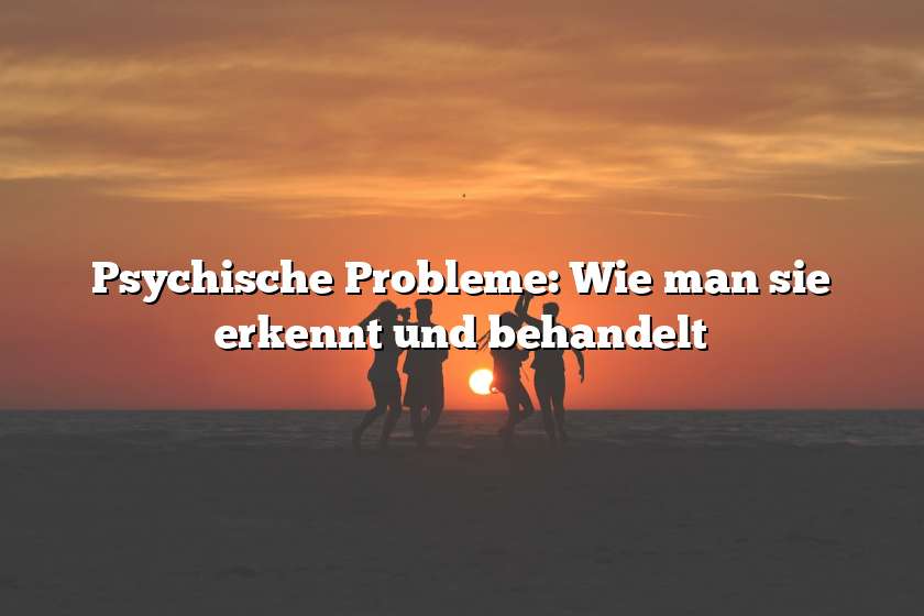 Psychische Probleme: Wie man sie erkennt und behandelt