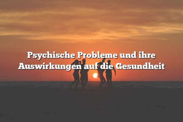 Psychische Probleme und ihre Auswirkungen auf die Gesundheit