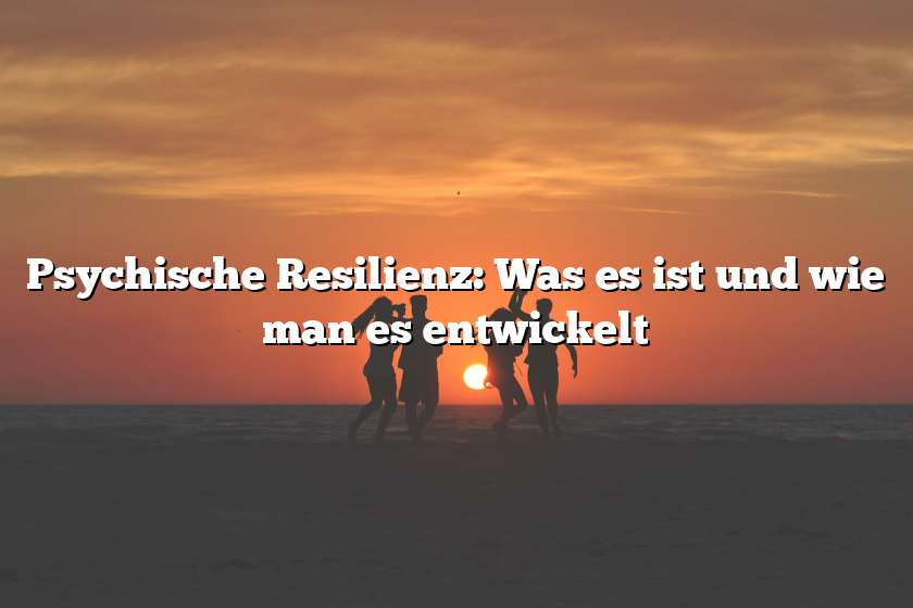 Psychische Resilienz: Was es ist und wie man es entwickelt