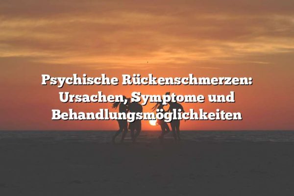 Psychische Rückenschmerzen: Ursachen, Symptome und Behandlungsmöglichkeiten