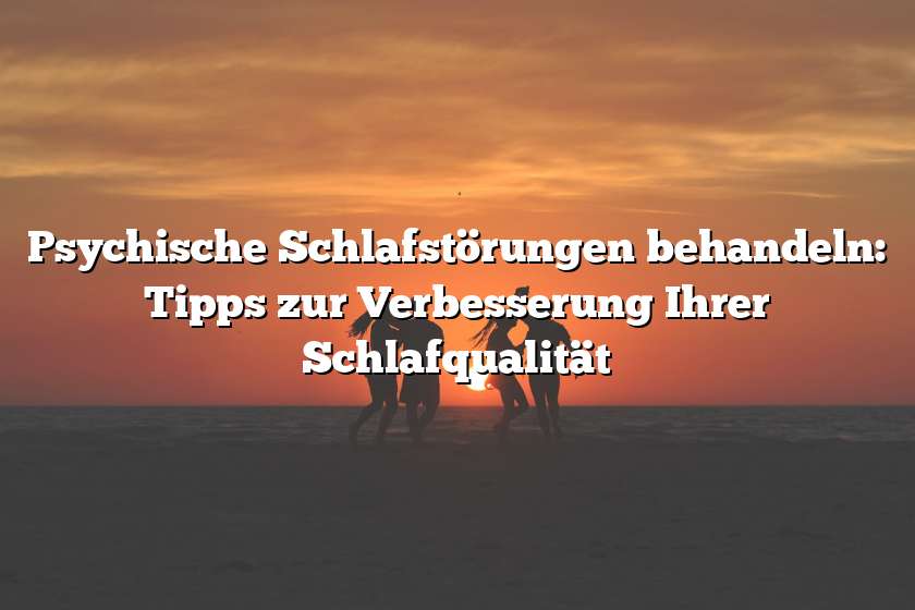 Psychische Schlafstörungen behandeln: Tipps zur Verbesserung Ihrer Schlafqualität