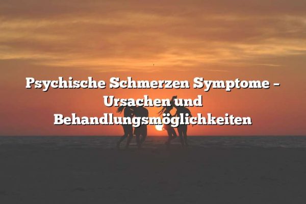 Psychische Schmerzen Symptome – Ursachen und Behandlungsmöglichkeiten