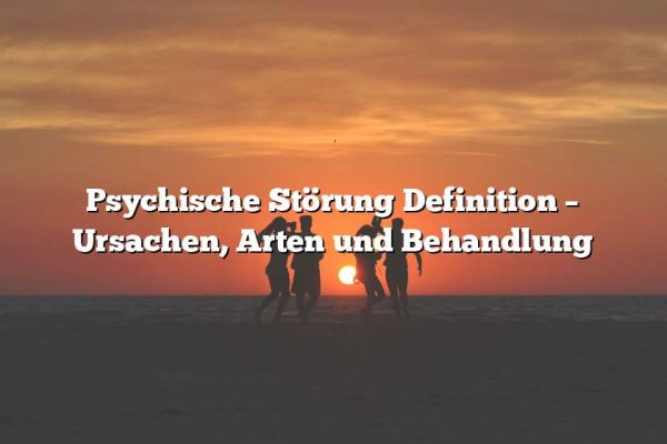 Psychische Störung Definition – Ursachen, Arten und Behandlung