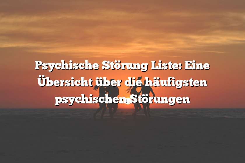 Psychische Störung Liste: Eine Übersicht über die häufigsten psychischen Störungen