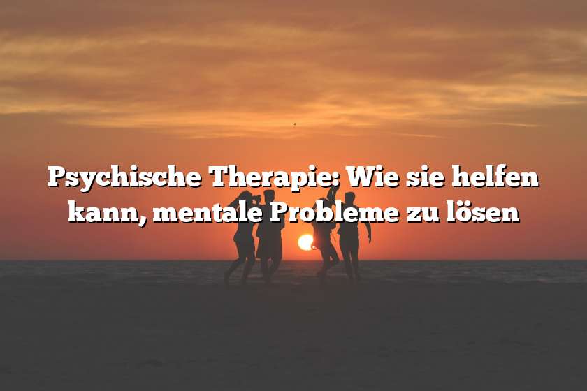 Psychische Therapie: Wie sie helfen kann, mentale Probleme zu lösen