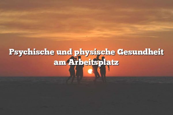 Psychische und physische Gesundheit am Arbeitsplatz