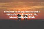 Psychische und psychosomatische Gesundheit in der Arbeit – Ein wissenschaftlicher Blick