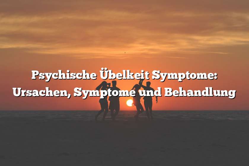 Psychische Übelkeit Symptome: Ursachen, Symptome und Behandlung