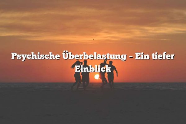 Psychische Überbelastung – Ein tiefer Einblick