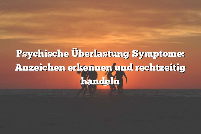 Psychische Überlastung Symptome: Anzeichen erkennen und rechtzeitig handeln