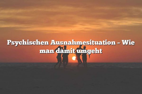 Psychischen Ausnahmesituation – Wie man damit umgeht