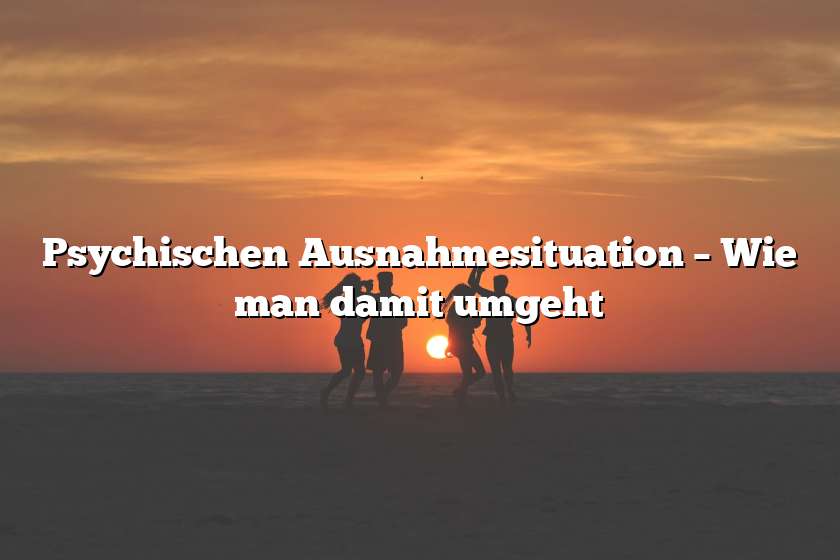 Psychischen Ausnahmesituation – Wie man damit umgeht