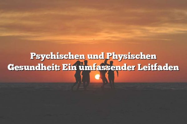 Psychischen und Physischen Gesundheit: Ein umfassender Leitfaden