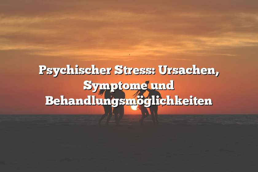Psychischer Stress: Ursachen, Symptome und Behandlungsmöglichkeiten